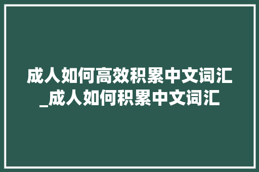 成人如何高效积累中文词汇_成人如何积累中文词汇