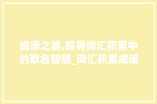成语之美,探寻词汇积累中的取名智慧_词汇积累成语取名大全