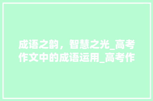 成语之韵，智慧之光_高考作文中的成语运用_高考作文成语词汇积累 词汇积累