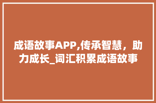 成语故事APP,传承智慧，助力成长_词汇积累成语故事app