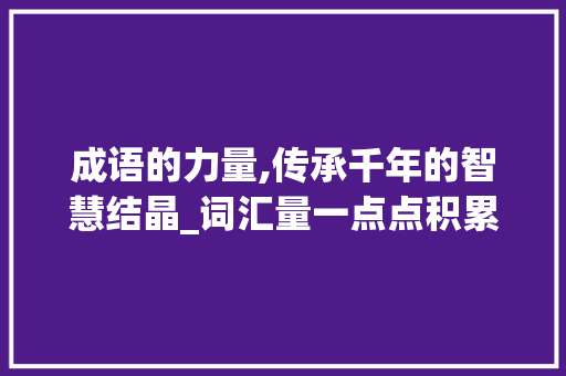 成语的力量,传承千年的智慧结晶_词汇量一点点积累的成语