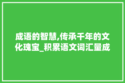 成语的智慧,传承千年的文化瑰宝_积累语文词汇量成语
