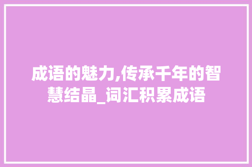 成语的魅力,传承千年的智慧结晶_词汇积累成语