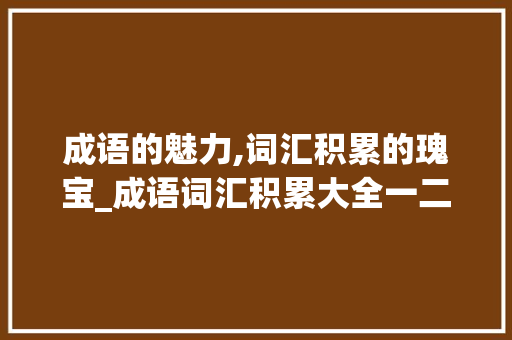 成语的魅力,词汇积累的瑰宝_成语词汇积累大全一二年级