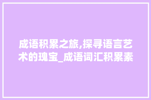 成语积累之旅,探寻语言艺术的瑰宝_成语词汇积累素材初中版