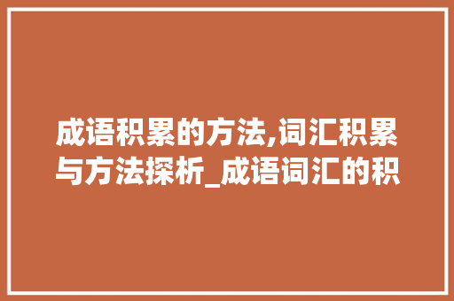 成语积累的方法,词汇积累与方法探析_成语词汇的积累方法和方法