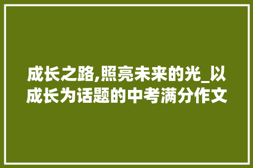 成长之路,照亮未来的光_以成长为话题的中考满分作文
