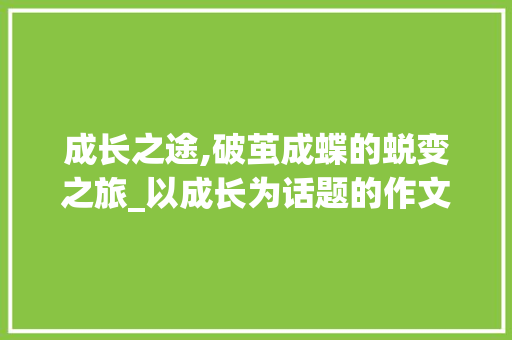 成长之途,破茧成蝶的蜕变之旅_以成长为话题的作文中考满分作文