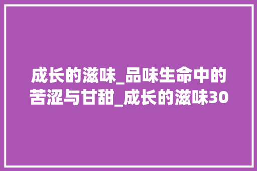 成长的滋味_品味生命中的苦涩与甘甜_成长的滋味300字作文免费