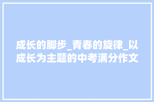 成长的脚步_青春的旋律_以成长为主题的中考满分作文