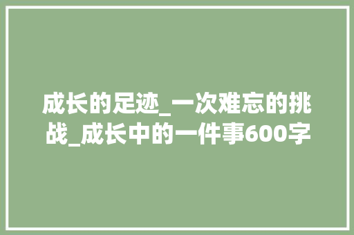 成长的足迹_一次难忘的挑战_成长中的一件事600字作文
