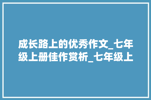 成长路上的优秀作文_七年级上册佳作赏析_七年级上册优秀作文600字