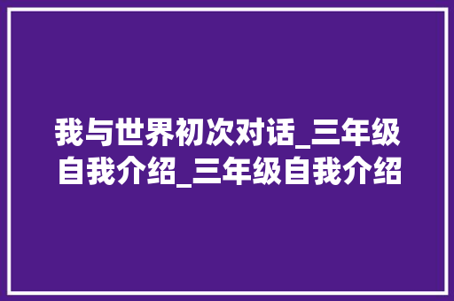 我与世界初次对话_三年级自我介绍_三年级自我介绍作文300字