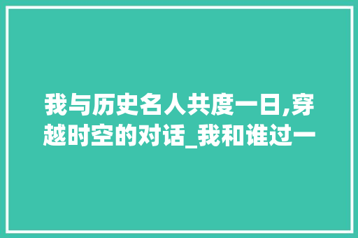 我与历史名人共度一日,穿越时空的对话_我和谁过一天150字作文