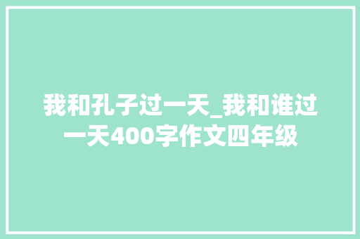 我和孔子过一天_我和谁过一天400字作文四年级