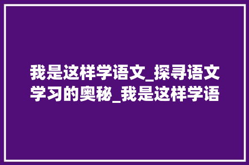 我是这样学语文_探寻语文学习的奥秘_我是这样学语文的作文400字 写作技巧