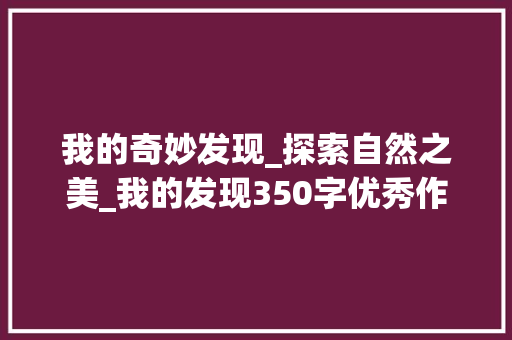 我的奇妙发现_探索自然之美_我的发现350字优秀作文四年级
