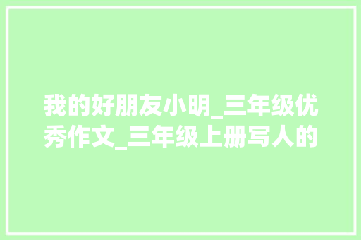 我的好朋友小明_三年级优秀作文_三年级上册写人的优秀作文 报告写作
