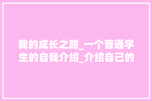 我的成长之路_一个普通学生的自我介绍_介绍自己的300字作文大全