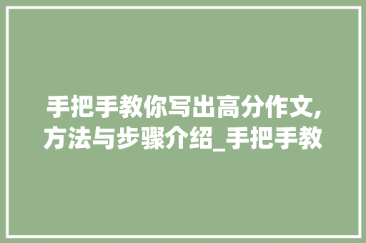 手把手教你写出高分作文,方法与步骤介绍_手把手教你写出高分作文 写作技巧