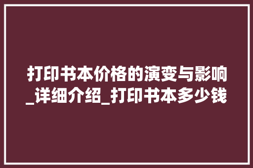 打印书本价格的演变与影响_详细介绍_打印书本多少钱 词汇积累