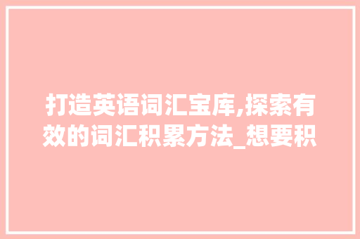 打造英语词汇宝库,探索有效的词汇积累方法_想要积累英语词汇的方法
