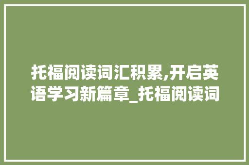 托福阅读词汇积累,开启英语学习新篇章_托福阅读词汇积累app 词汇积累