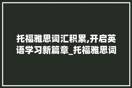托福雅思词汇积累,开启英语学习新篇章_托福雅思词汇积累