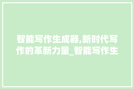 智能写作生成器,新时代写作的革新力量_智能写作生成器