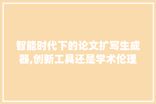 智能时代下的论文扩写生成器,创新工具还是学术伦理的挑战_论文扩写生成器