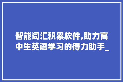 智能词汇积累软件,助力高中生英语学习的得力助手_高中英语积累词汇软件