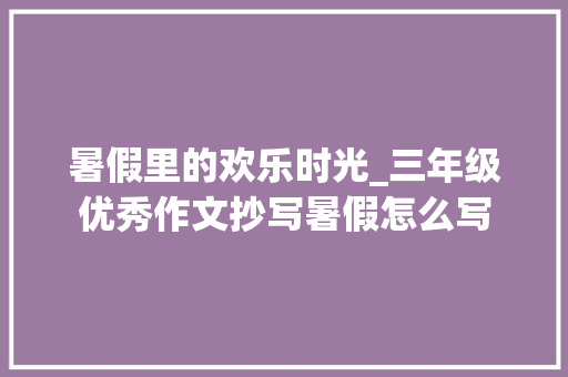 暑假里的欢乐时光_三年级优秀作文抄写暑假怎么写