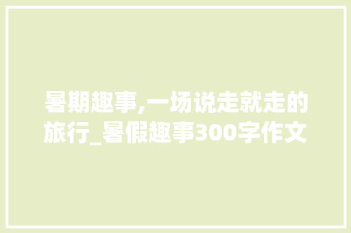 暑期趣事,一场说走就走的旅行_暑假趣事300字作文