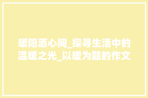 暖阳洒心间_探寻生活中的温暖之光_以暖为题的作文600字 诗歌创作