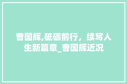 曹国辉,砥砺前行，续写人生新篇章_曹国辉近况 写作素材