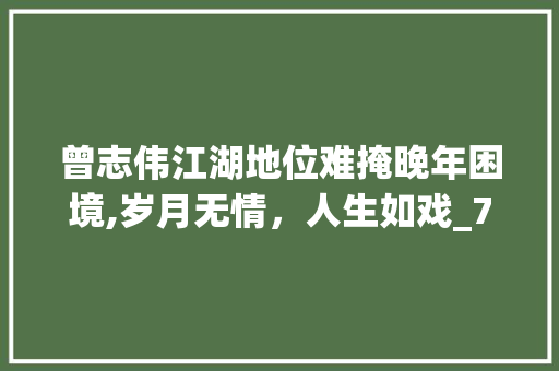 曾志伟江湖地位难掩晚年困境,岁月无情，人生如戏_70岁曾志伟江湖地位救不了他