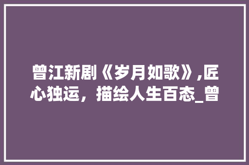 曾江新剧《岁月如歌》,匠心独运，描绘人生百态_曾江新剧