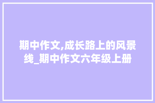 期中作文,成长路上的风景线_期中作文六年级上册 报告写作