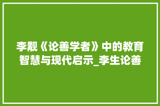 李觏《论善学者》中的教育智慧与现代启示_李生论善学者文言文阅读答案