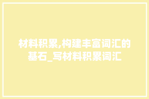 材料积累,构建丰富词汇的基石_写材料积累词汇 词汇积累