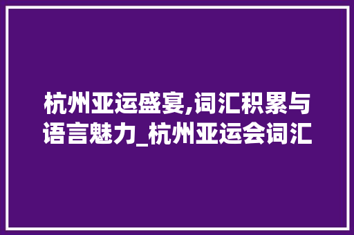杭州亚运盛宴,词汇积累与语言魅力_杭州亚运会词汇积累英语