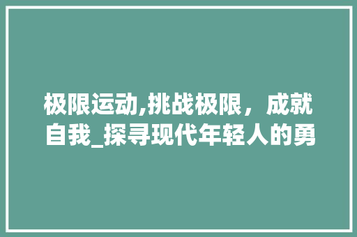 极限运动,挑战极限，成就自我_探寻现代年轻人的勇敢与激情_极限运动素材