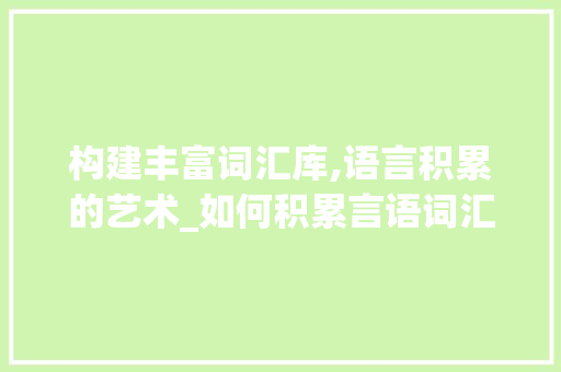 构建丰富词汇库,语言积累的艺术_如何积累言语词汇