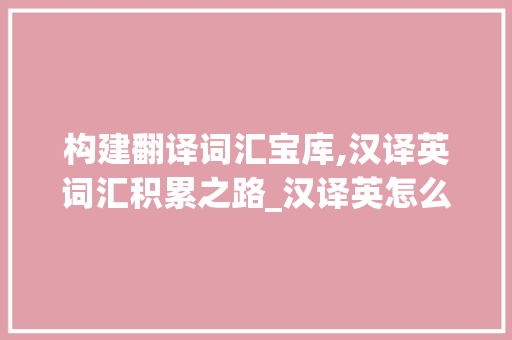 构建翻译词汇宝库,汉译英词汇积累之路_汉译英怎么积累翻译词汇