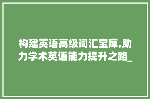 构建英语高级词汇宝库,助力学术英语能力提升之路_高级词汇积累英语手抄报