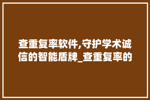 查重复率软件,守护学术诚信的智能盾牌_查重复率的软件