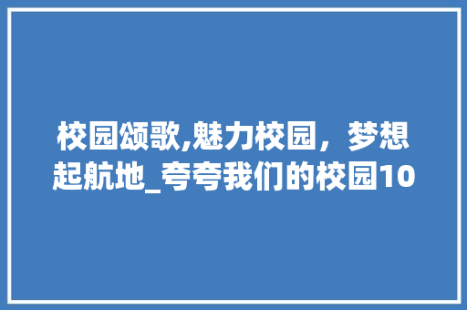 校园颂歌,魅力校园，梦想起航地_夸夸我们的校园100字 词汇积累