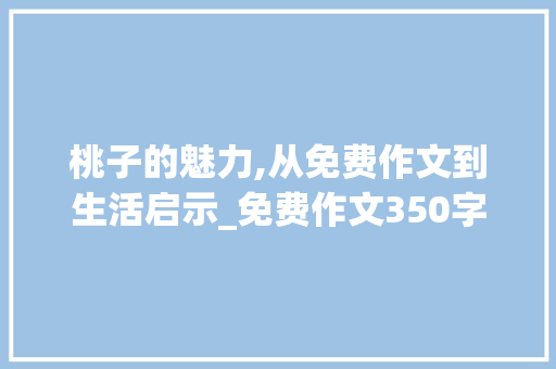 桃子的魅力,从免费作文到生活启示_免费作文350字桃子怎么写的