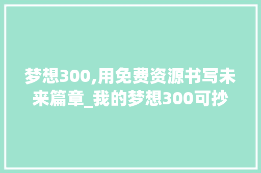 梦想300,用免费资源书写未来篇章_我的梦想300可抄免费