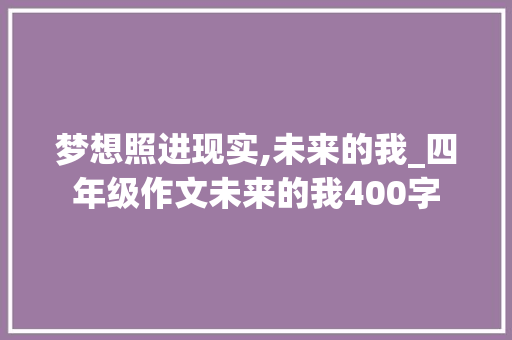 梦想照进现实,未来的我_四年级作文未来的我400字 词汇积累